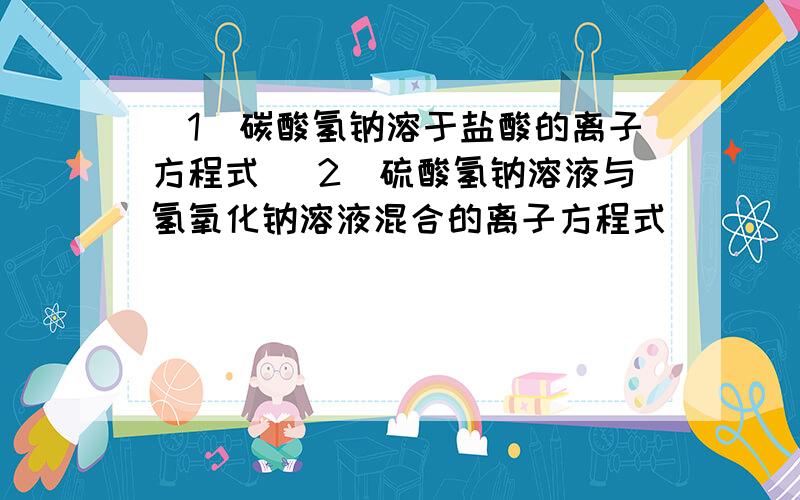 （1）碳酸氢钠溶于盐酸的离子方程式 （2）硫酸氢钠溶液与氢氧化钠溶液混合的离子方程式