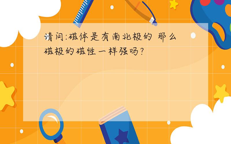 请问:磁体是有南北极的 那么磁极的磁性一样强吗?