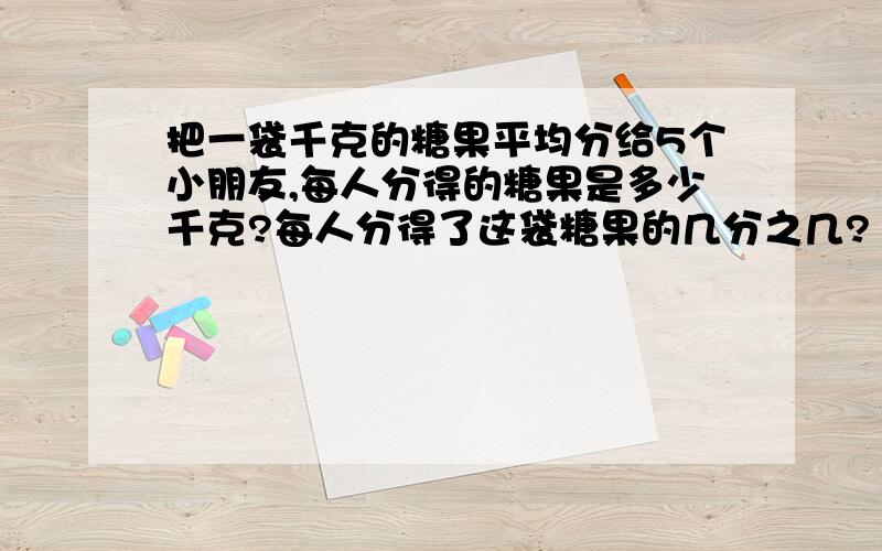 把一袋千克的糖果平均分给5个小朋友,每人分得的糖果是多少千克?每人分得了这袋糖果的几分之几?