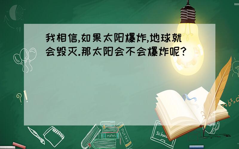 我相信,如果太阳爆炸,地球就会毁灭.那太阳会不会爆炸呢?