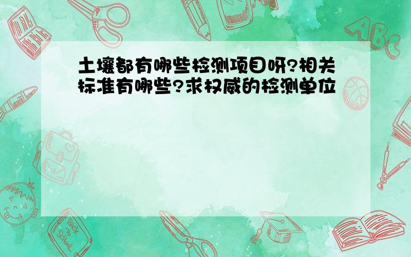 土壤都有哪些检测项目呀?相关标准有哪些?求权威的检测单位