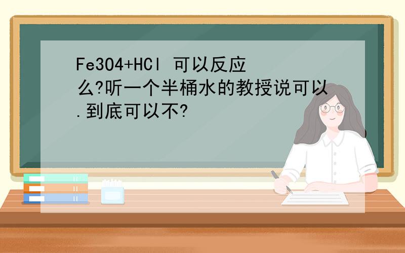 Fe3O4+HCl 可以反应么?听一个半桶水的教授说可以.到底可以不?