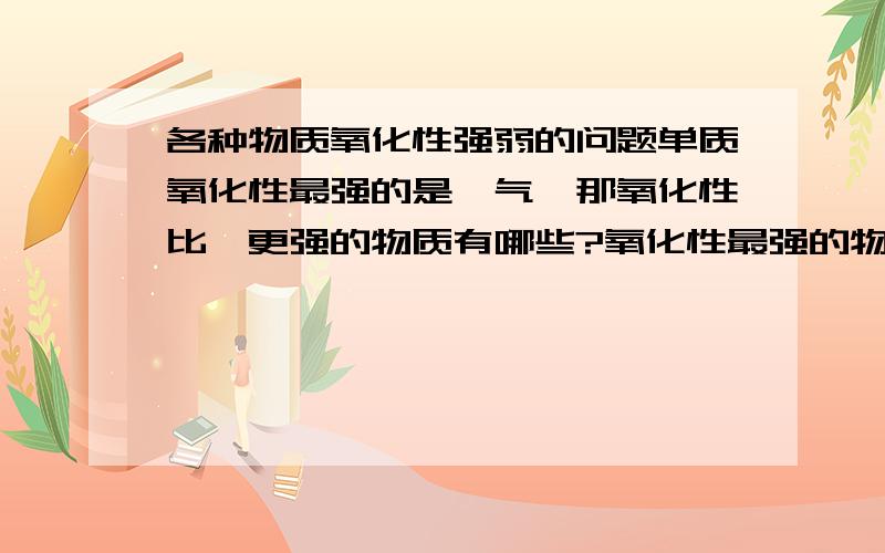 各种物质氧化性强弱的问题单质氧化性最强的是氟气,那氧化性比氟更强的物质有哪些?氧化性最强的物质是什么?为什么浓硫酸有强氧化性,而稀硫酸没有?氧化性应该是+6价硫带来的,那为什么