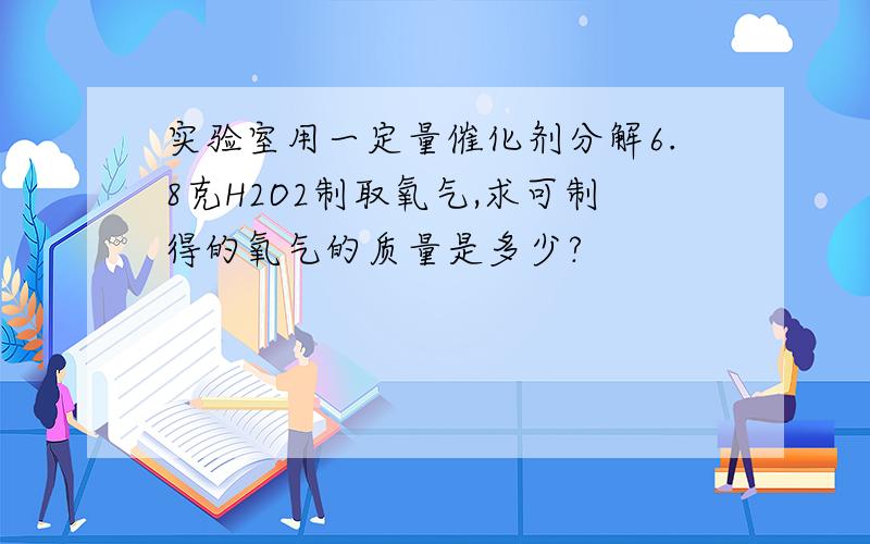 实验室用一定量催化剂分解6.8克H2O2制取氧气,求可制得的氧气的质量是多少?