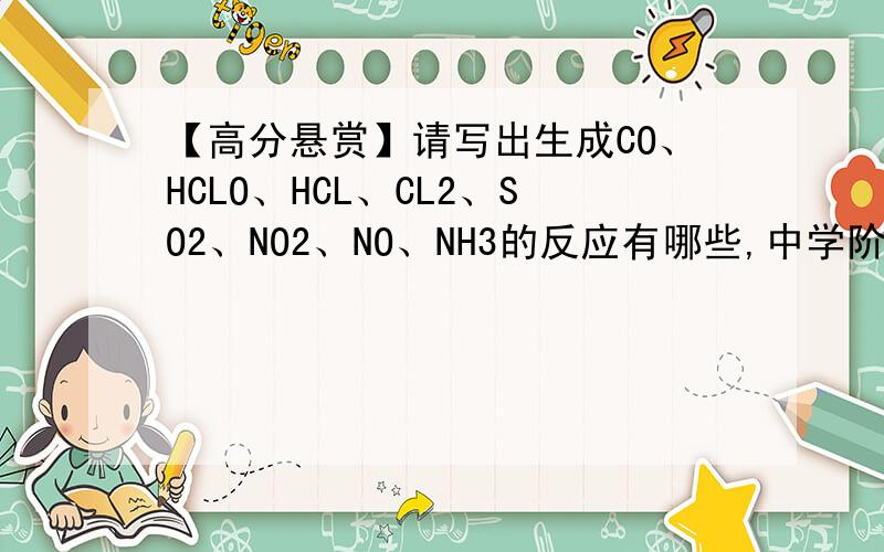 【高分悬赏】请写出生成CO、HCLO、HCL、CL2、SO2、NO2、NO、NH3的反应有哪些,中学阶段,不必写方程式所有!我想要的是，所有可以生成那种物质的反应