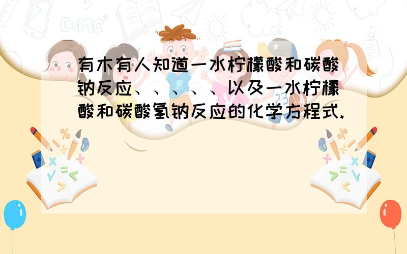 有木有人知道一水柠檬酸和碳酸钠反应、、、、、以及一水柠檬酸和碳酸氢钠反应的化学方程式.