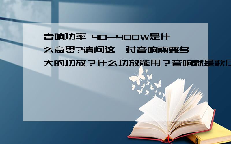 音响功率 40-400W是什么意思?请问这一对音响需要多大的功放？什么功放能用？音响就是歌厅包厢里用的~音箱后面标40-400w Bass:10Power Rating:40-400wattsFrequency Response:20Hz-20KHzSensitivity:92dBImpedance:4-8