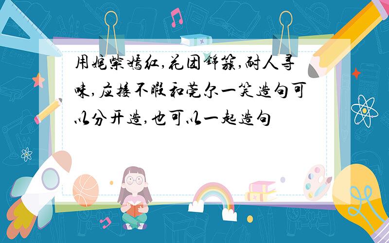 用姹紫嫣红,花团锦簇,耐人寻味,应接不暇和莞尔一笑造句可以分开造,也可以一起造句