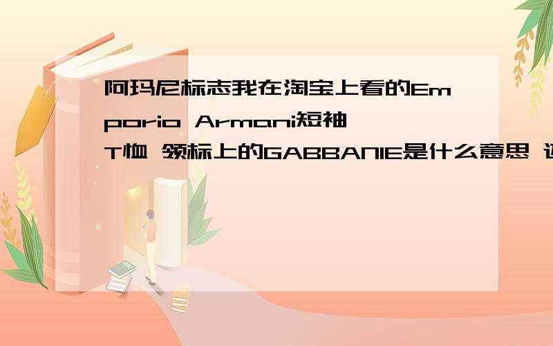 阿玛尼标志我在淘宝上看的Emporio Armani短袖T恤 领标上的GABBANIE是什么意思 还有阿玛尼到底怎么区分真假