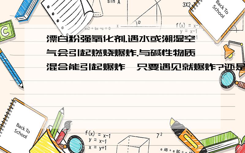 漂白粉强氧化剂.遇水或潮湿空气会引起燃烧爆炸.与碱性物质混合能引起爆炸,只要遇见就爆炸?还是有比例遇易燃物或金属粉末（比如银粉）什么情况下会燃烧爆炸