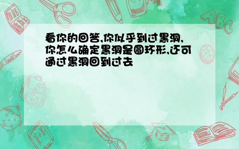 看你的回答,你似乎到过黑洞,你怎么确定黑洞是圆环形,还可通过黑洞回到过去