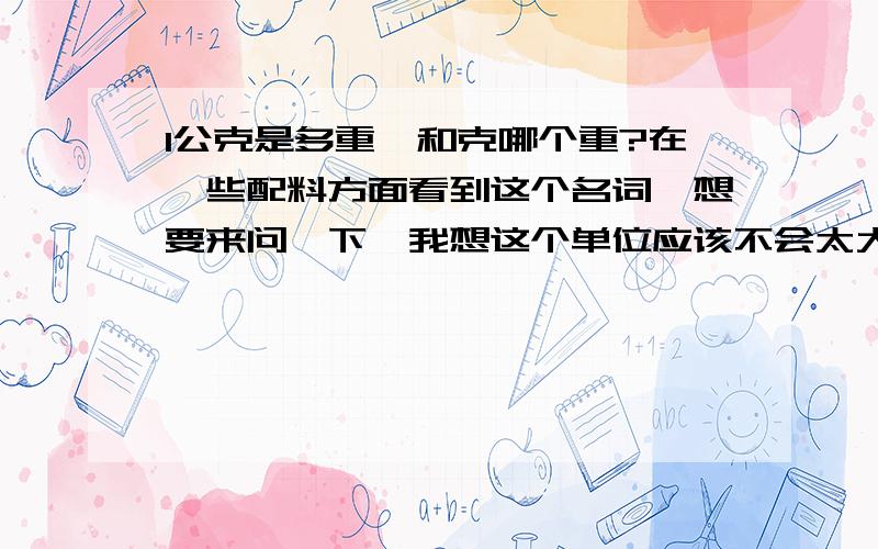 1公克是多重,和克哪个重?在一些配料方面看到这个名词,想要来问一下,我想这个单位应该不会太大,想确认以下,知道的朋友请速告知,