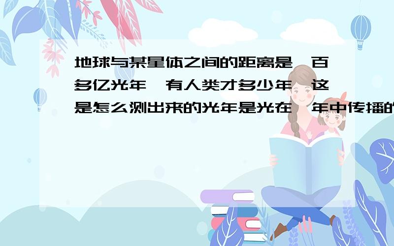 地球与某星体之间的距离是一百多亿光年,有人类才多少年,这是怎么测出来的光年是光在一年中传播的距离啊