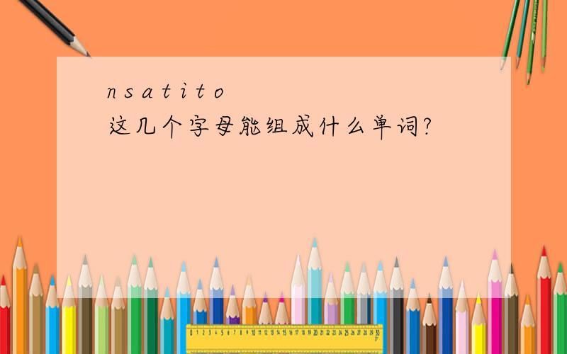 n s a t i t o 这几个字母能组成什么单词?