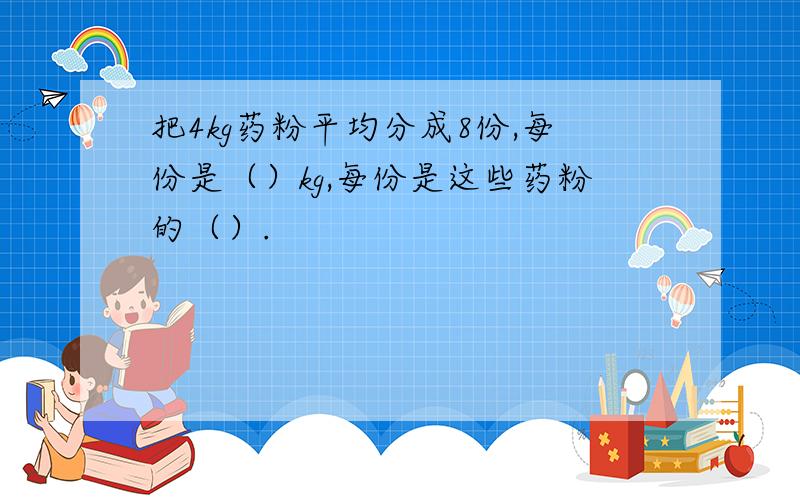 把4kg药粉平均分成8份,每份是（）kg,每份是这些药粉的（）.