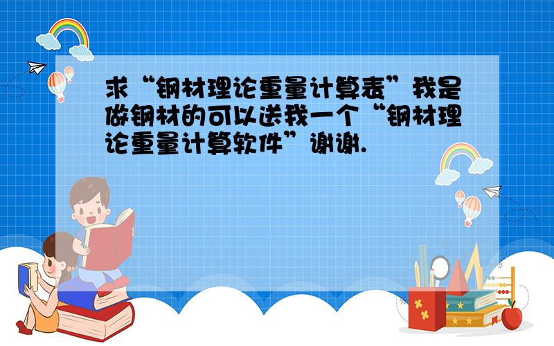 求“钢材理论重量计算表”我是做钢材的可以送我一个“钢材理论重量计算软件”谢谢.