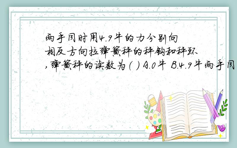 两手同时用4.9牛的力分别向相反方向拉弹簧秤的秤钩和秤环,弹簧秤的读数为（ ） A．0牛 B．4.9牛两手同时用4.9牛的力分别向相反方向拉弹簧秤的秤钩和秤环,弹簧秤的读数为（    ）A．0牛   B