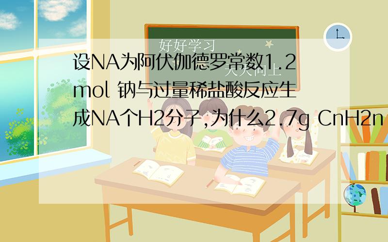 设NA为阿伏伽德罗常数1.2mol 钠与过量稀盐酸反应生成NA个H2分子,为什么2.7g CnH2n 中含有的氢原子数目为NA.为什么