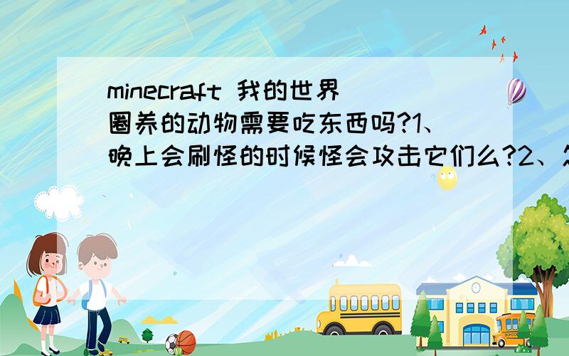 minecraft 我的世界圈养的动物需要吃东西吗?1、晚上会刷怪的时候怪会攻击它们么?2、怎么才能快速的把一座山给弄平,我想造个大房子...3、鸡要用什么吸引过来?鸡蛋难找