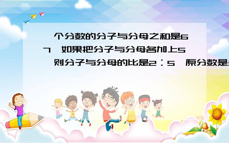 一个分数的分子与分母之和是67,如果把分子与分母各加上5,则分子与分母的比是2：5,原分数是多少?