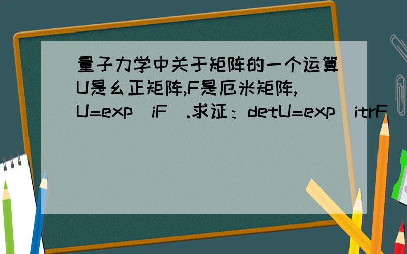 量子力学中关于矩阵的一个运算U是幺正矩阵,F是厄米矩阵,U=exp(iF).求证：detU=exp(itrF).答好最多追加50分!