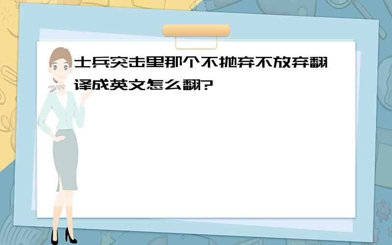 士兵突击里那个不抛弃不放弃翻译成英文怎么翻?