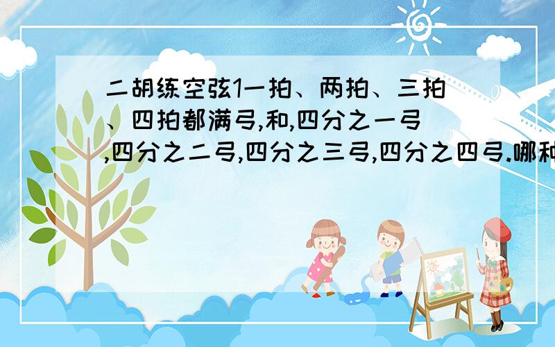 二胡练空弦1一拍、两拍、三拍、四拍都满弓,和,四分之一弓,四分之二弓,四分之三弓,四分之四弓.哪种