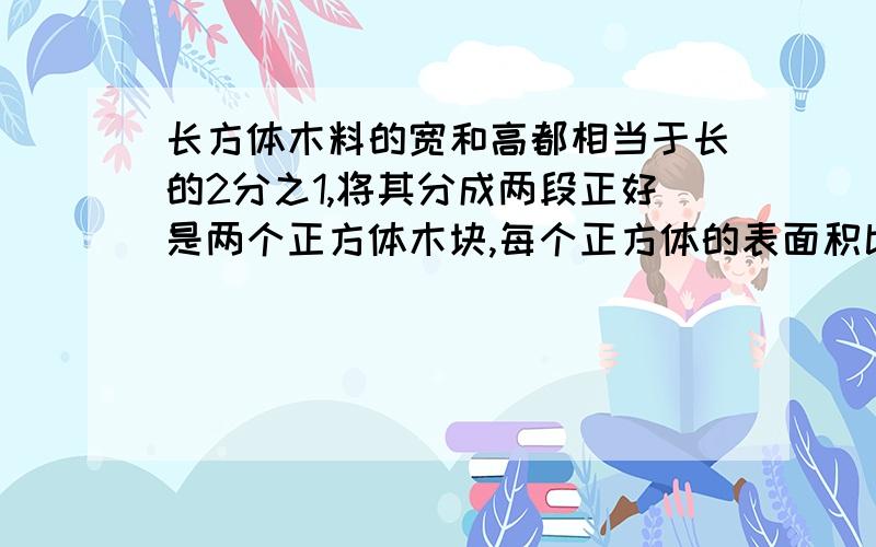 长方体木料的宽和高都相当于长的2分之1,将其分成两段正好是两个正方体木块,每个正方体的表面积比原来长方体减少了80平方分米.原来长方体木料的体积是多少立方分米?(不用方程)