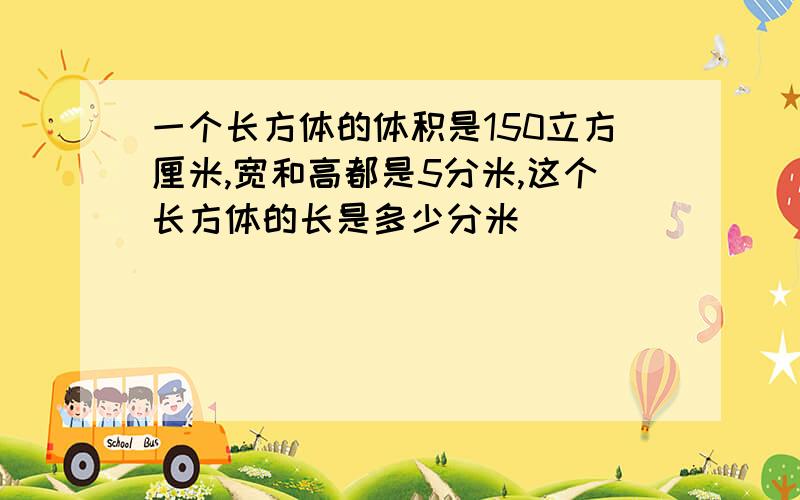 一个长方体的体积是150立方厘米,宽和高都是5分米,这个长方体的长是多少分米