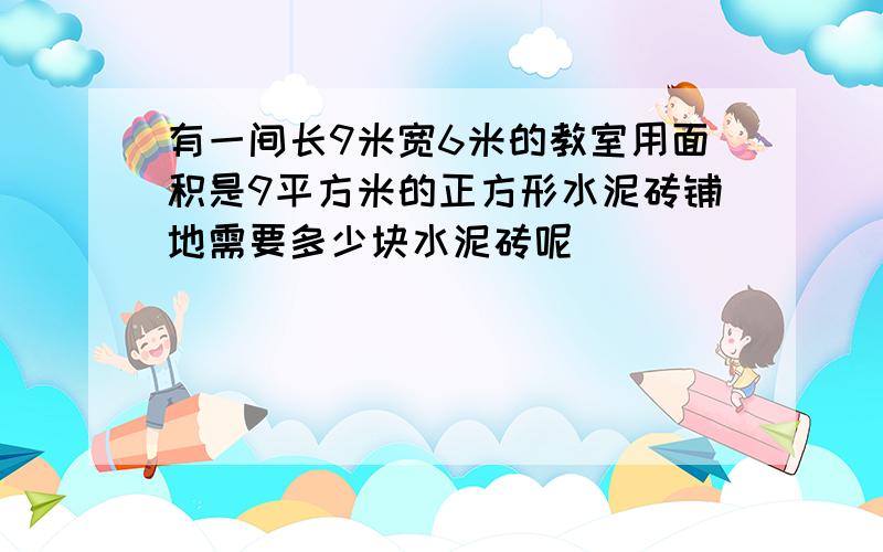 有一间长9米宽6米的教室用面积是9平方米的正方形水泥砖铺地需要多少块水泥砖呢