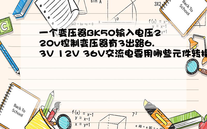 一个变压器BK50输入电压220v控制变压器有3出路6.3V 12V 36V交流电要用哪些元件转换为直流6.3V 12V 36V电转换后有多大电流?