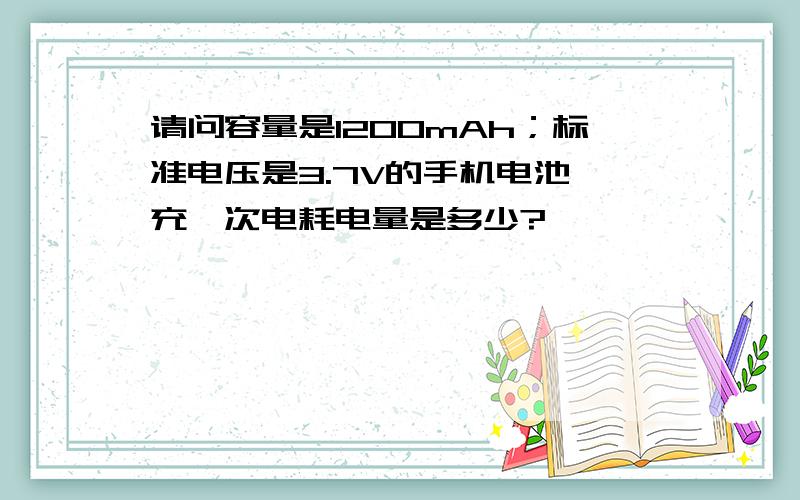 请问容量是1200mAh；标准电压是3.7V的手机电池,充一次电耗电量是多少?