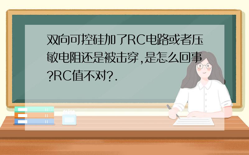 双向可控硅加了RC电路或者压敏电阻还是被击穿,是怎么回事?RC值不对?.