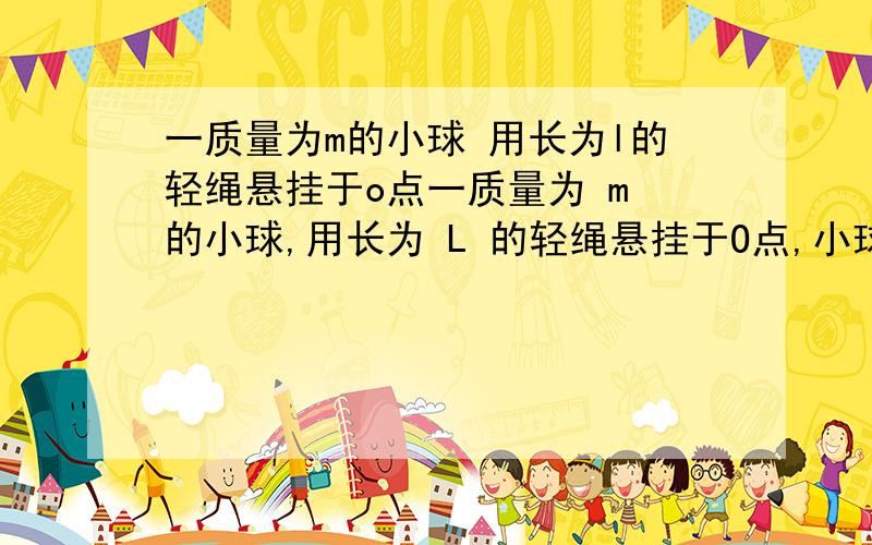 一质量为m的小球 用长为l的轻绳悬挂于o点一质量为 m 的小球,用长为 L 的轻绳悬挂于O点,小球在水平拉力 F 作用下,从平衡位置 P 点很缓慢地移动到O点 ,绳子做功吗,为什么?