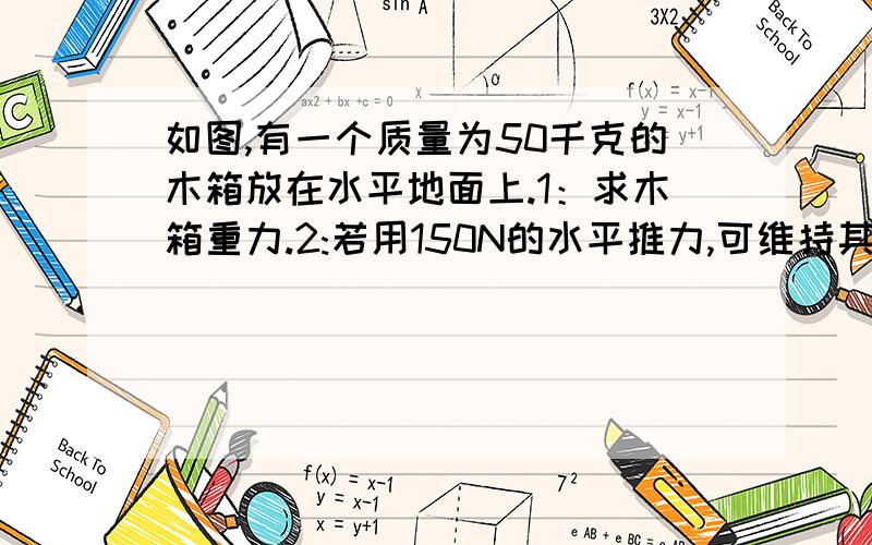 如图,有一个质量为50千克的木箱放在水平地面上.1：求木箱重力.2:若用150N的水平推力,可维持其在地面上匀速直线运动,木箱受到的摩擦力是多少?