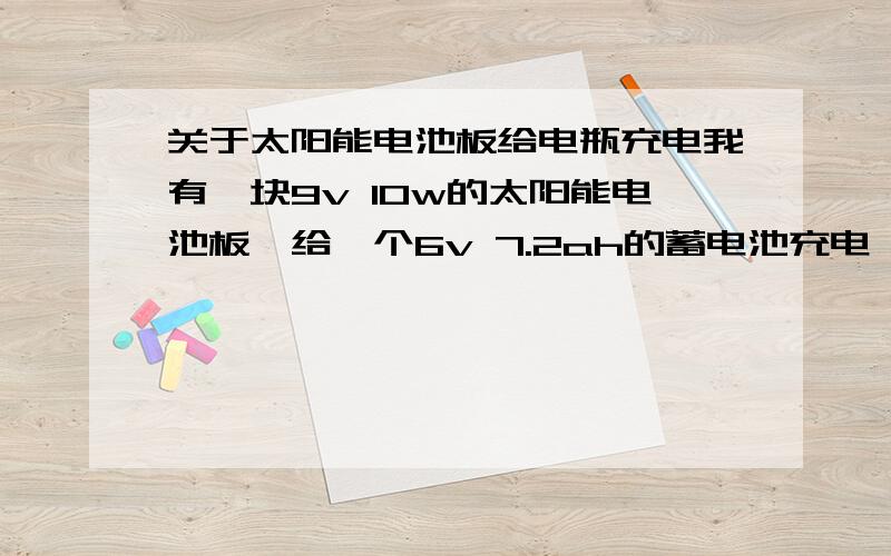 关于太阳能电池板给电瓶充电我有一块9v 10w的太阳能电池板,给一个6v 7.2ah的蓄电池充电,电池板上有一颗二极管把正负极连接起来,负载是一颗小灯泡,就我有一块9v 10w的太阳能电池板,给一个6v