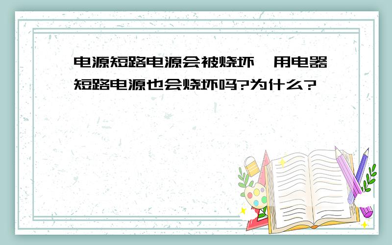 电源短路电源会被烧坏,用电器短路电源也会烧坏吗?为什么?