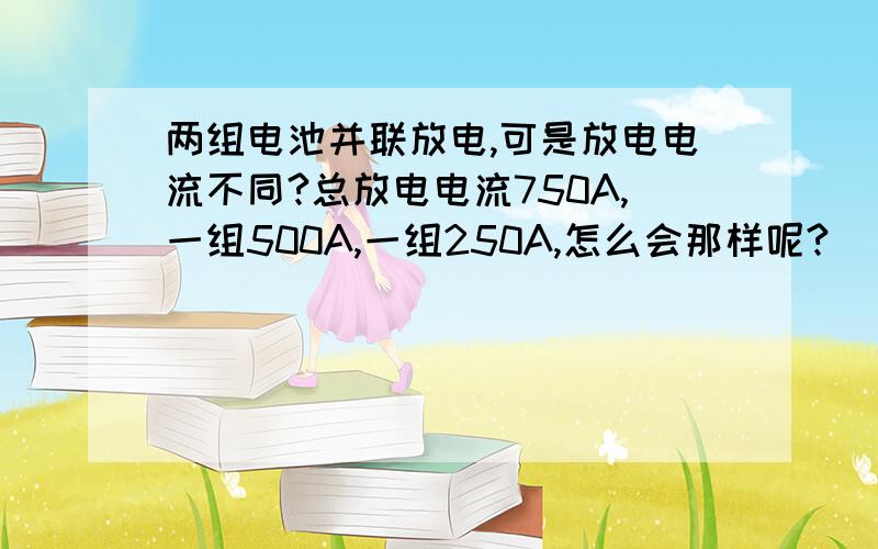 两组电池并联放电,可是放电电流不同?总放电电流750A,一组500A,一组250A,怎么会那样呢?