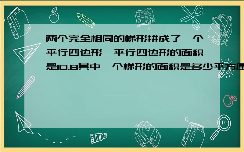 两个完全相同的梯形拼成了一个平行四边形,平行四边形的面积是10.8其中一个梯形的面积是多少平方厘米