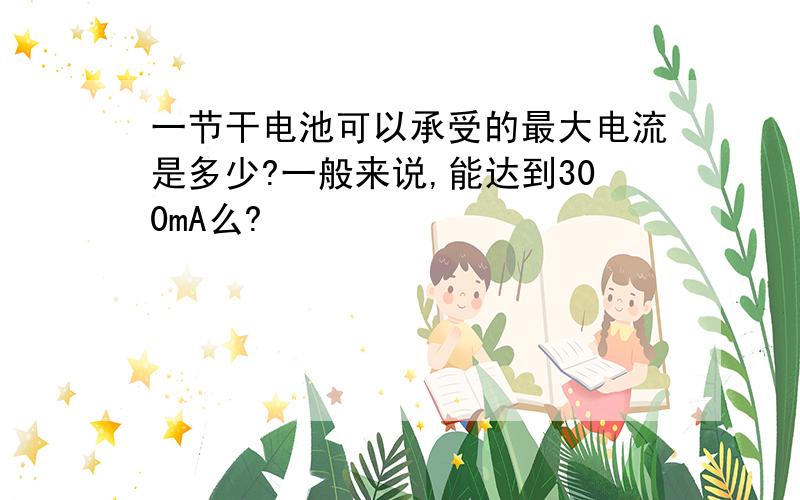 一节干电池可以承受的最大电流是多少?一般来说,能达到300mA么?