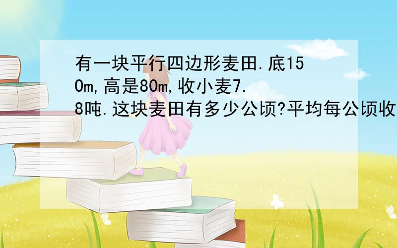 有一块平行四边形麦田.底150m,高是80m,收小麦7.8吨.这块麦田有多少公顷?平均每公顷收小麦多少吨?