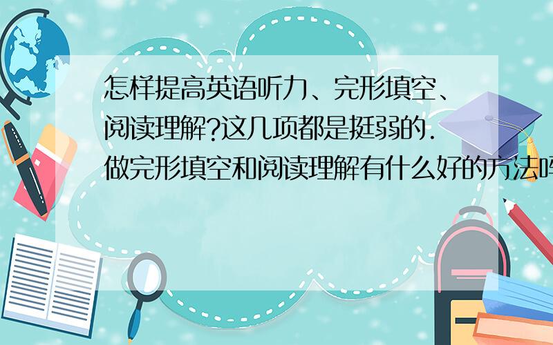 怎样提高英语听力、完形填空、阅读理解?这几项都是挺弱的.做完形填空和阅读理解有什么好的方法吗?怎样提高英语的听力?