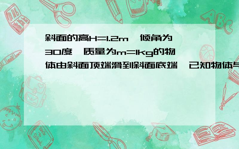 斜面的高H=1.2m,倾角为30度,质量为m=1kg的物体由斜面顶端滑到斜面底端,已知物体与斜面间的动摩动摩擦因素为0.2,在这一过程中能量发生了怎样的转化?转化了多少