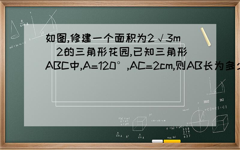 如图,修建一个面积为2√3m^2的三角形花园,已知三角形ABC中,A=120°,AC=2cm,则AB长为多少