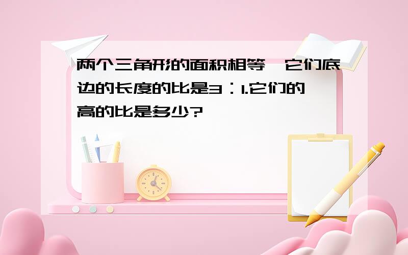 两个三角形的面积相等,它们底边的长度的比是3：1.它们的高的比是多少?