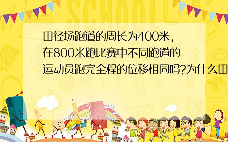 田径场跑道的周长为400米,在800米跑比赛中不同跑道的运动员跑完全程的位移相同吗?为什么田径场跑道的周长为400米,在800米跑比赛中不同跑道的运动员跑完全程的位移相同吗?我认为位移是0