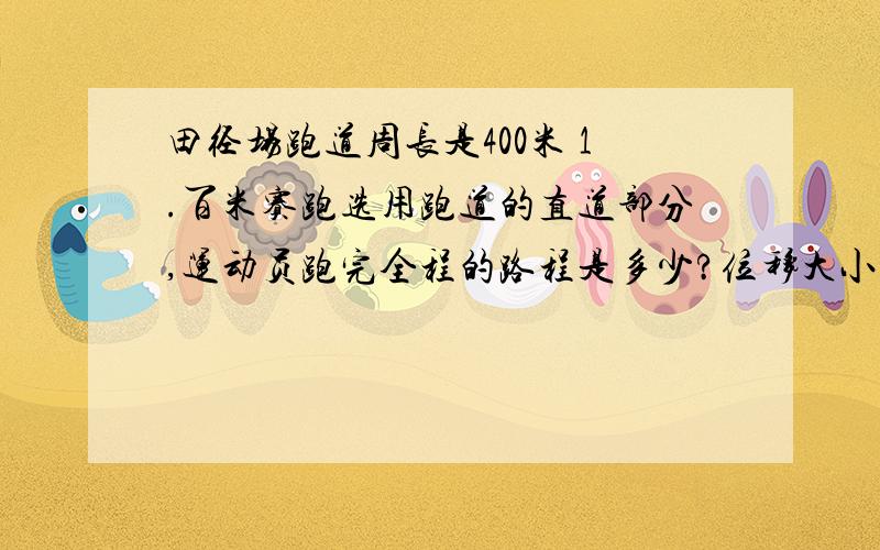 田径场跑道周长是400米 1.百米赛跑选用跑道的直道部分,运动员跑完全程的路程是多少?位移大小是多少?2.在800米炮比赛中,不同跑道的运动员跑完全程的路程相同吗?请结合田径比赛的规则想一