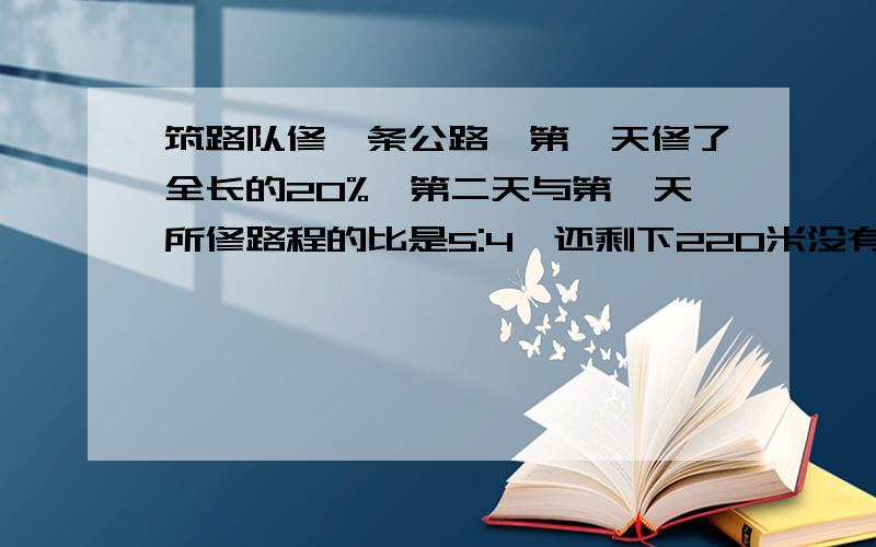 筑路队修一条公路,第一天修了全长的20%,第二天与第一天所修路程的比是5:4,还剩下220米没有修,这条路全长多少米?