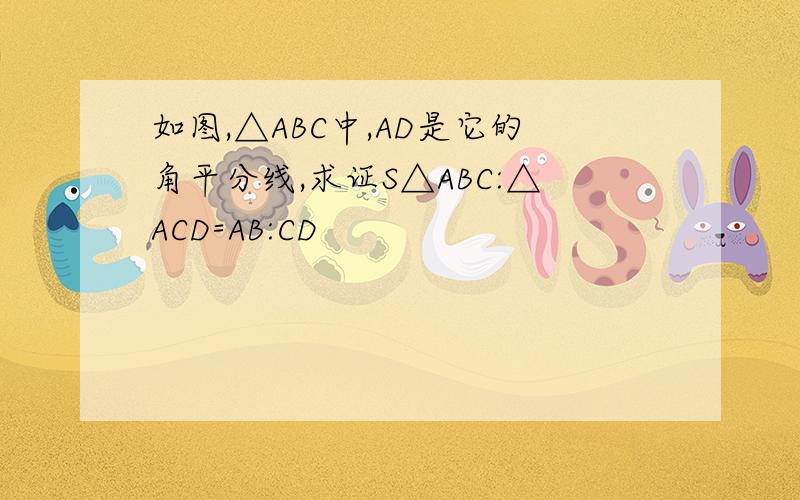 如图,△ABC中,AD是它的角平分线,求证S△ABC:△ACD=AB:CD