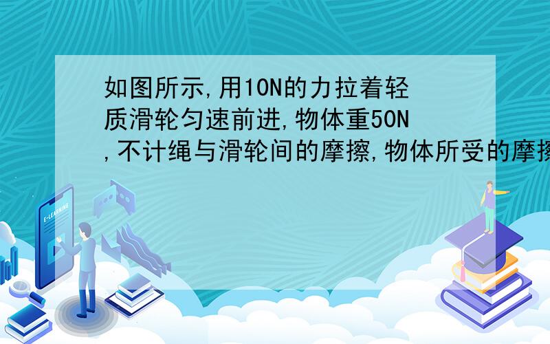 如图所示,用10N的力拉着轻质滑轮匀速前进,物体重50N,不计绳与滑轮间的摩擦,物体所受的摩擦力大小为( )